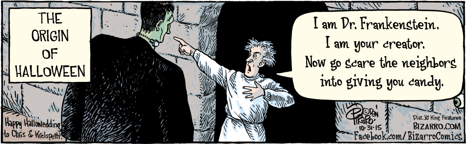 Sleeve OCR: BIZARRO.COM Facebook.com/BizarroComics Dist. Y King Features I am Dr. Frankenstein. I am your creator. Now go scare the neighbors into giving you candy. 10.31.15 Happy Hallowedding to Chris & THE ORIGIN OF HALLOWEEN " Krelspeth .'BIZARRO.COM Facebook.com/BizarroComics Dist. Y King Features I am Dr. Frankenstein. I am your creator. Now go scare the neighbors into giving you candy. 10.31.15 Happy Hallowedding to Chris & THE ORIGIN OF HALLOWEEN " Krelspeth .'