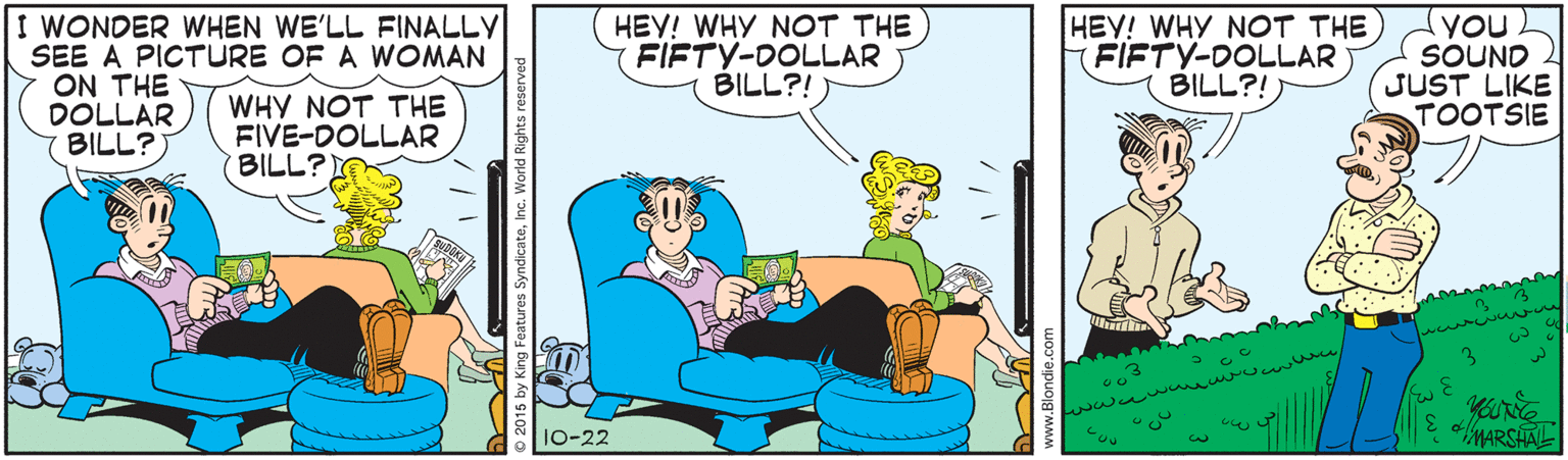 Adaptation OCR: I WONDER WHEN WE'LL FINALLY SEE A PICTURE OF A WOMAN ON THE DOLLAR BILL? HEY! WHY NOT THE FIFTY-DOLLAR BILL?!) HEY! WHY NOT THE FIFTY-DOLLAR BILL?! YOUL SOUND JUST LIKE TOOTSIE WHY NOT THE FIVE-DOLLAR BILL? 10-22 MARSAAL 3. I WONDER WHEN WE'LL FINALLY SEE A PICTURE OF A WOMAN ON THE DOLLAR BILL? HEY! WHY NOT THE FIFTY-DOLLAR BILL?!) HEY! WHY NOT THE FIFTY-DOLLAR BILL?! YOUL SOUND JUST LIKE TOOTSIE WHY NOT THE FIVE-DOLLAR BILL? 10-22 MARSAAL 3.