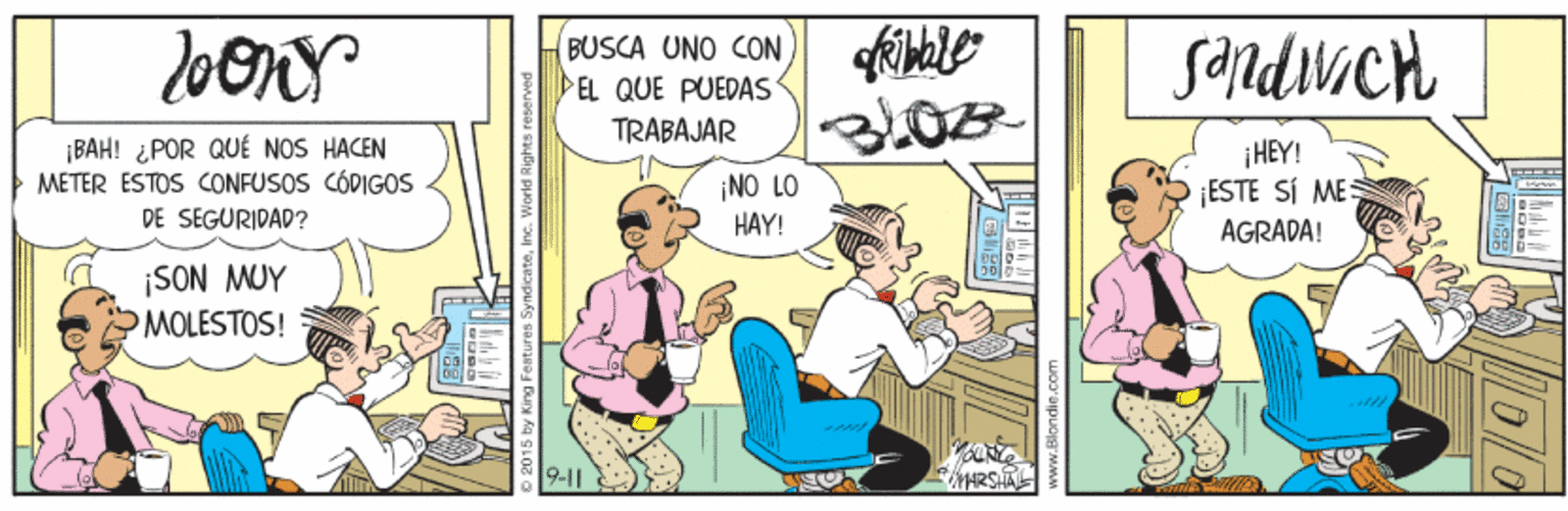 Conversation OCR: BUSCA UNO CON EL QUE PUEDAS TRABAJAR kikle Sandiich ¡BAH! ¿POR QUÉ NOS HACEN METER ESTOS CONFUSOS CÓDIGOS ¡NO LO HAY! ¡HEY! ¡ESTE SÍ ME: AGRADA! DE SEGURIDAD? ¡SON MUY MOLESTOS! HARSRL BUSCA UNO CON EL QUE PUEDAS TRABAJAR kikle Sandiich ¡BAH! ¿POR QUÉ NOS HACEN METER ESTOS CONFUSOS CÓDIGOS ¡NO LO HAY! ¡HEY! ¡ESTE SÍ ME: AGRADA! DE SEGURIDAD? ¡SON MUY MOLESTOS! HARSRL