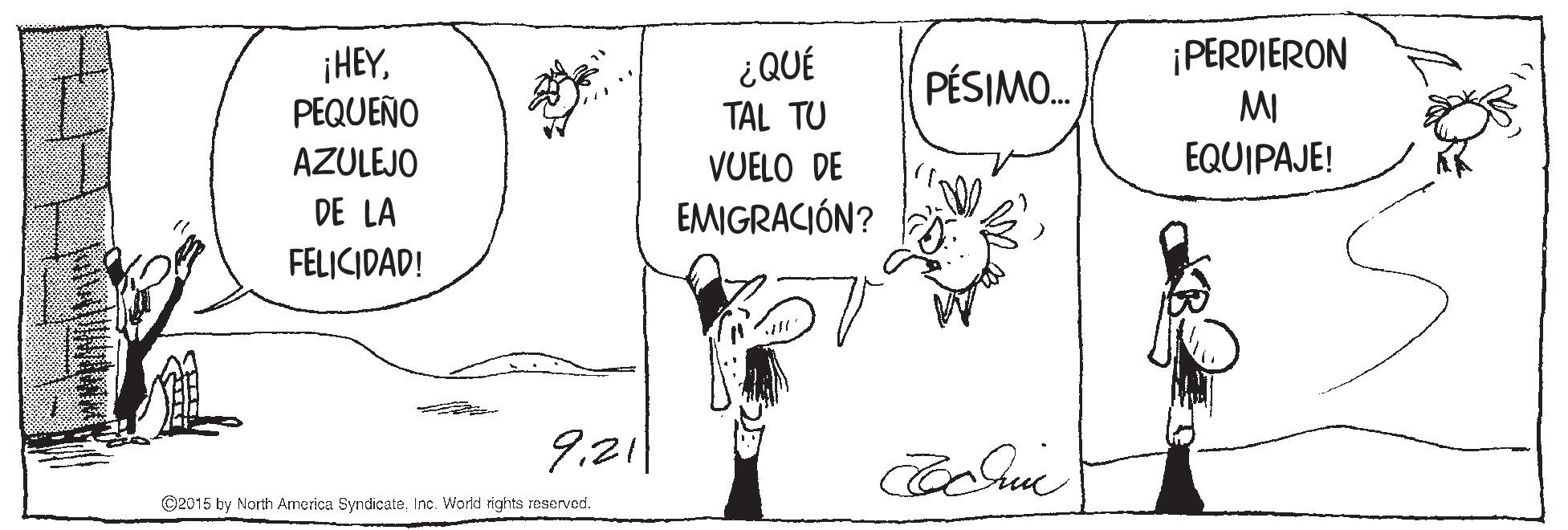 Font OCR: ¡PERDIERON ¡HEYPEQUEÑO ¿QUÉ PÉSIMO. TAL TU MI AZULEJO VUELO DE EQUIPAJE! DE LA EMIGRACIÓN? FELICIDAD! 9.21 ©2015 by North America SyndicateInc. World rights reserved. ¡PERDIERON ¡HEYPEQUEÑO ¿QUÉ PÉSIMO. TAL TU MI AZULEJO VUELO DE EQUIPAJE! DE LA EMIGRACIÓN? FELICIDAD! 9.21 ©2015 by North America SyndicateInc. World rights reserved.