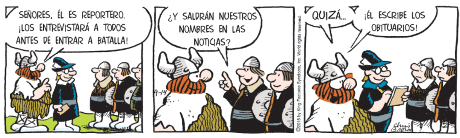 Conversation OCR: V SEÑORESÉL ÉS REPORTERO. LOS ENTREVISTARÁ A TODOS ¿Y SALDRÁN NUESTROS NOMBRES EN LAS QUIZÁ. JÉL ESCRIBE LOS OBITUARIOS! ANTES DE ENTRAR A BATALLA! NOTICIAS? 9-14 2015 by King Features SyncioateInc. World rights reserved V SEÑORESÉL ÉS REPORTERO. LOS ENTREVISTARÁ A TODOS ¿Y SALDRÁN NUESTROS NOMBRES EN LAS QUIZÁ. JÉL ESCRIBE LOS OBITUARIOS! ANTES DE ENTRAR A BATALLA! NOTICIAS? 9-14 2015 by King Features SyncioateInc. World rights reserved