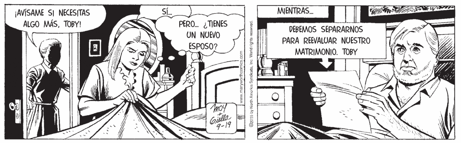 Line art OCR: ¡AVÍSAME SI NECES|TAS ALGO MÁSTOBY! MIENTRAS. PERO. ¿TIENES UN NUEVO DEBEMOS SEPARARNOS PARA REEVALUAR NUESTRO ESPOSO? MATRIMONIO. TOBY Giella 9-19 B2015 by North Amorka SyndicatoInc W ¡AVÍSAME SI NECES|TAS ALGO MÁSTOBY! MIENTRAS. PERO. ¿TIENES UN NUEVO DEBEMOS SEPARARNOS PARA REEVALUAR NUESTRO ESPOSO? MATRIMONIO. TOBY Giella 9-19 B2015 by North Amorka SyndicatoInc W