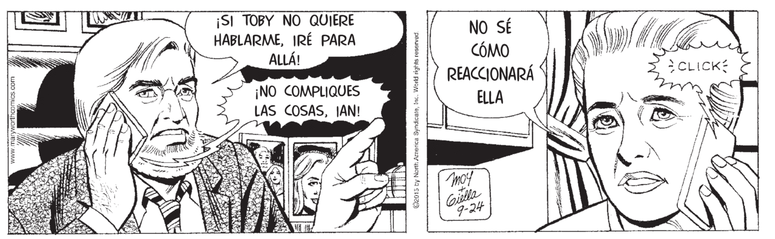 Parallel OCR: ¡SI TOBY NO QUIERE HABLARMEIRÉ PARA ALLÁ! NO SÉ CÓMO REACCIONARÁ CLICK ¡NO COMPLIQUES LAS COSASIAN! ELLA Imo Gilla 9-24 D2015 by North America Syndicatainc. Workd rights reserved. ¡SI TOBY NO QUIERE HABLARMEIRÉ PARA ALLÁ! NO SÉ CÓMO REACCIONARÁ CLICK ¡NO COMPLIQUES LAS COSASIAN! ELLA Imo Gilla 9-24 D2015 by North America Syndicatainc. Workd rights reserved.