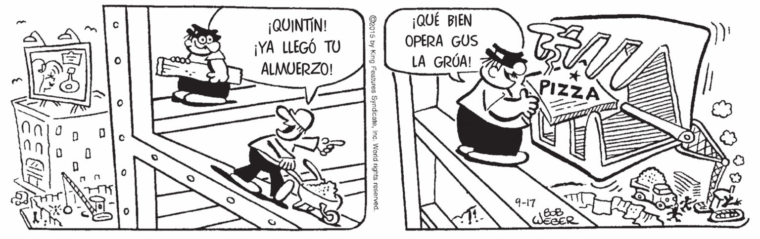 Parallel OCR: ¡QUÉ BIEN ¡QUINTIN! ¡YA LLEGÓ TU ALMUERZO! OPERA GUS LA GRÚA! PIZZA 9-17 ©2015 by King Features SyndicateInc. World rights reservec ¡QUÉ BIEN ¡QUINTIN! ¡YA LLEGÓ TU ALMUERZO! OPERA GUS LA GRÚA! PIZZA 9-17 ©2015 by King Features SyndicateInc. World rights reservec