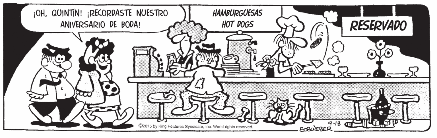 Organ OCR: ¡OHQUINTIN! ¡RECORDASTE NUESTRO ANIVERSARIO DE BODA! HAMBURGUESAS HOT DOGS RESERVADO ?? TAT TAT ©2015 by King Features SyndicateInc. World rights reserved. ¡OHQUINTIN! ¡RECORDASTE NUESTRO ANIVERSARIO DE BODA! HAMBURGUESAS HOT DOGS RESERVADO ? ? TAT TAT ©2015 by King Features SyndicateInc. World rights reserved.