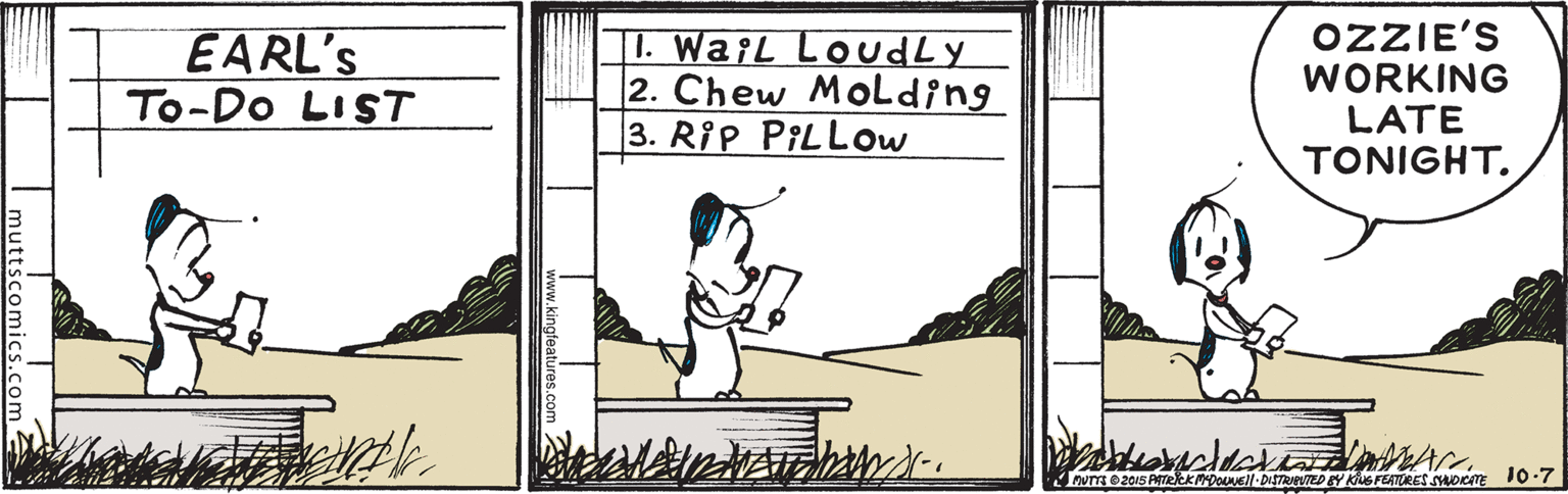 Drawing OCR: EARL'S To-Do LIST |I. Wa¡L LoudLy 2. Chew MoLding 3. RiP PILLOW OZZIE'S WORKING LATE TONIGHT. DUTTE 2015 PATeRKMDONEll-DSTRAVTED EY KSFEATORES SYADCATE 10:7 EARL'S To-Do LIST |I. Wa¡L LoudLy 2. Chew MoLding 3. RiP PILLOW OZZIE'S WORKING LATE TONIGHT. DUTTE 2015 PATeRKMDONEll-DSTRAVTED EY KSFEATORES SYADCATE 10:7