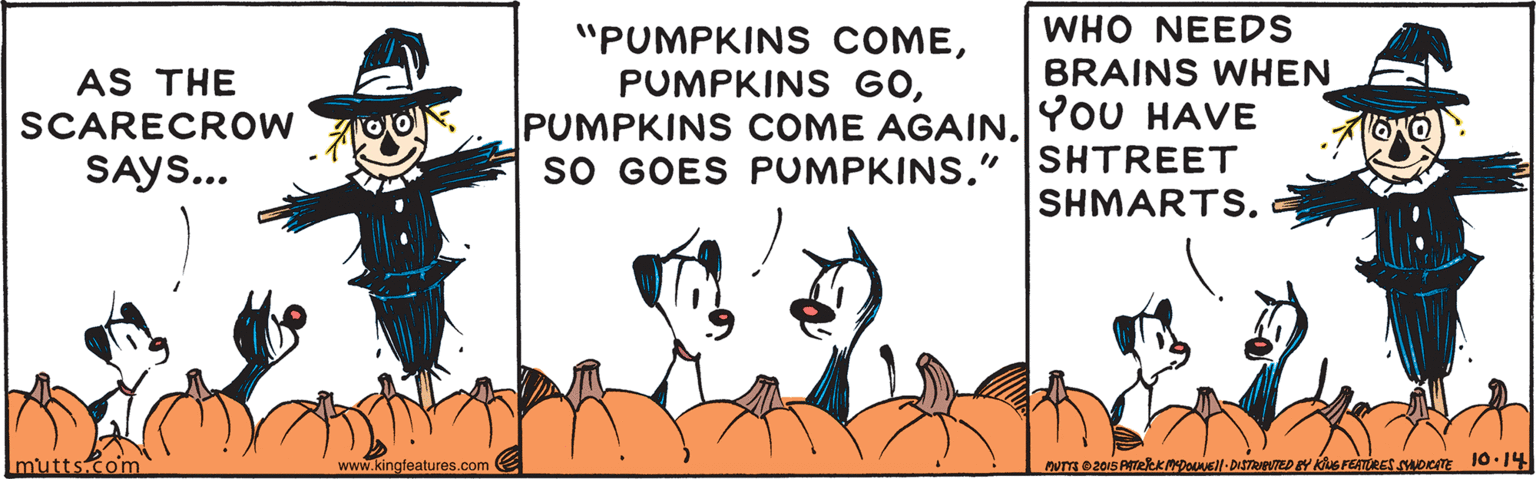 Illustration OCR: WHO NEEDS "PUMPKINS COMEPUMPKINS COME AGAIN.YOU HAVE sO GOES PUMPKINS." AS THE BRAINS WHEN SCARECROW SHTREET SAYS... SHMARTS. Imutts.com www.kingfeatures.com WHO NEEDS "PUMPKINS COMEPUMPKINS GOPUMPKINS COME AGAIN.YOU HAVE sO GOES PUMPKINS." AS THE BRAINS WHEN SCARECROW SHTREET SAYS... SHMARTS. Imutts.com www.kingfeatures.com