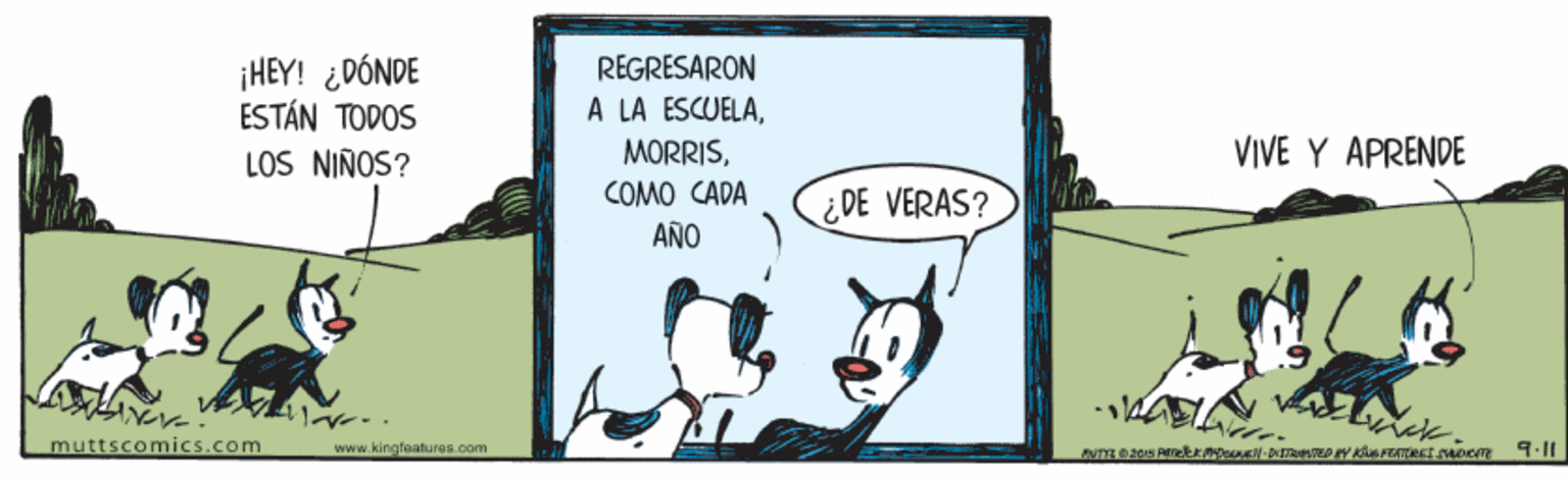 Signage OCR: ¡HEY! ¿DÓNDE ESTÁN TODOS LOS NIÑOS? RÉGRESARON A LA ESCUELAVIVE Y APRENDE COMO CADA ¿DE VERAS? AÑO muttscomics.com wwww.kingfaatures.com ¡HEY! ¿DÓNDE ESTÁN TODOS LOS NIÑOS? RÉGRESARON A LA ESCUELAVIVE Y APRENDE COMO CADA ¿DE VERAS? AÑO muttscomics.com wwww.kingfaatures.com