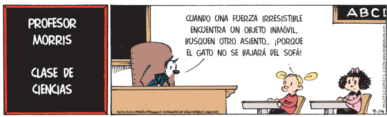 Event OCR: ABCI CUANDO UNA FUERZA IRRESISTIBLE ENCUENTRA UN OBJETO INMÓVILBUSQUEN OTRO ASIENTO. PORQUE EL GATO NO SE BAJARÁ DEL SOFÁ! PROFESOR MORRIS CLASE DE CIENCIAS 9.14 ABCI CUANDO UNA FUERZA IRRESISTIBLE ENCUENTRA UN OBJETO INMÓVILBUSQUEN OTRO ASIENTO. PORQUE EL GATO NO SE BAJARÁ DEL SOFÁ! PROFESOR MORRIS CLASE DE CIENCIAS 9.14