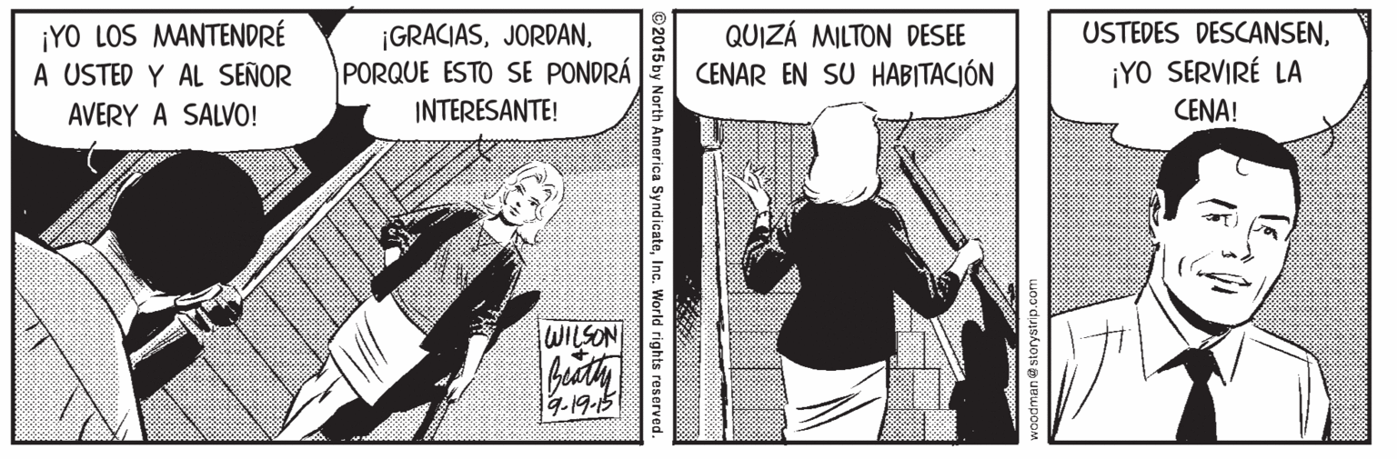 Art OCR: ¡YO LOS MANTENDRÉ A USTED Y AL SEÑOR USTEDES DESCANSENPORQUE ESTO SE PONDRÁ QUIZÁ MILTON DESEE CENAR EN SU HABITACIÓN ¡YO SERVIRÉ LA CENA! AVERY A SALVO! INTERESANTE! WILSON 19.19-15 2015 by North America SyndicateInc. World rights re ¡YO LOS MANTENDRÉ A USTED Y AL SEÑOR USTEDES DESCANSENPORQUE ESTO SE PONDRÁ QUIZÁ MILTON DESEE CENAR EN SU HABITACIÓN ¡YO SERVIRÉ LA CENA! AVERY A SALVO! INTERESANTE! WILSON 19.19-15 2015 by North America SyndicateInc. World rights re