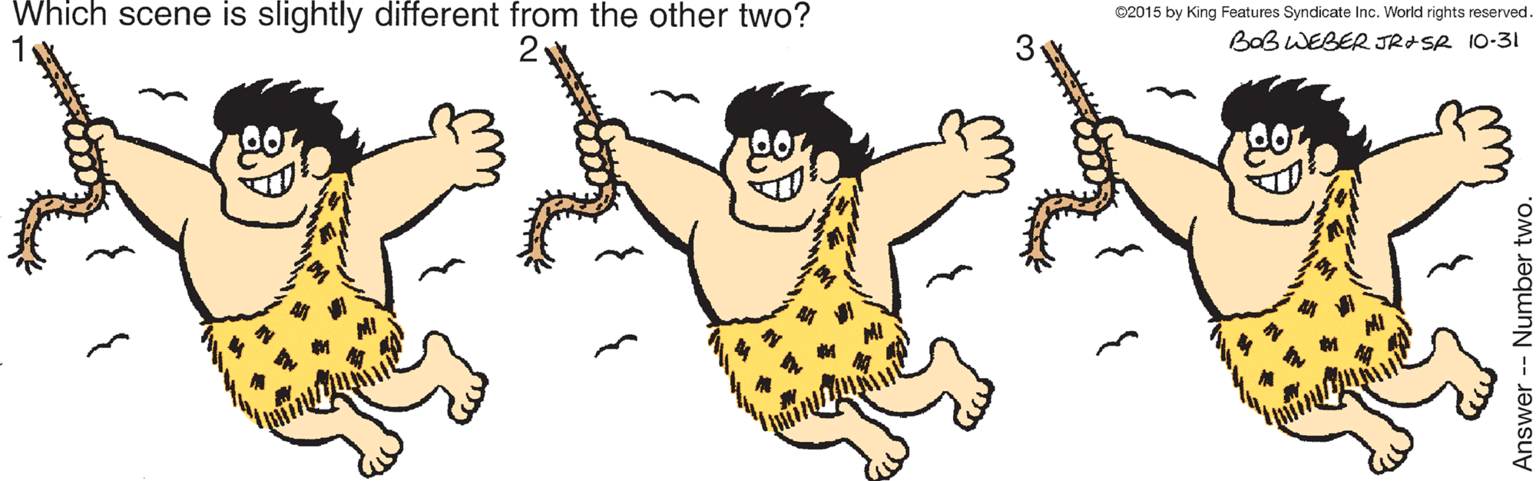 Font OCR: Which scene is slightly different from the other two? ©2015 by King Features Syndicate Inc. World rights reserved. BaB WEBER JR&SR 10-31 Answer- Number two. Which scene is slightly different from the other two? ©2015 by King Features Syndicate Inc. World rights reserved. BaB WEBER JR&SR 10-31 Answer- Number two.