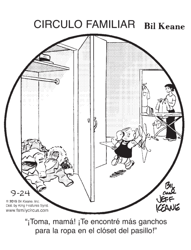 Auto part OCR: CIRCULO FAMILIAR Bil Keane 9-24 © 2015 Bil KeaneInc. Dist. by King Features Synd. www.familycircus.com JEFF KEANE "i Tomamamá! ¡Te encontré más ganchos para la ropa en el clóset del pasillo!" CIRCULO FAMILIAR Bil Keane 9-24 © 2015 Bil KeaneInc. Dist. by King Features Synd. www.familycircus.com JEFF KEANE "i Tomamamá! ¡Te encontré más ganchos para la ropa en el clóset del pasillo!"