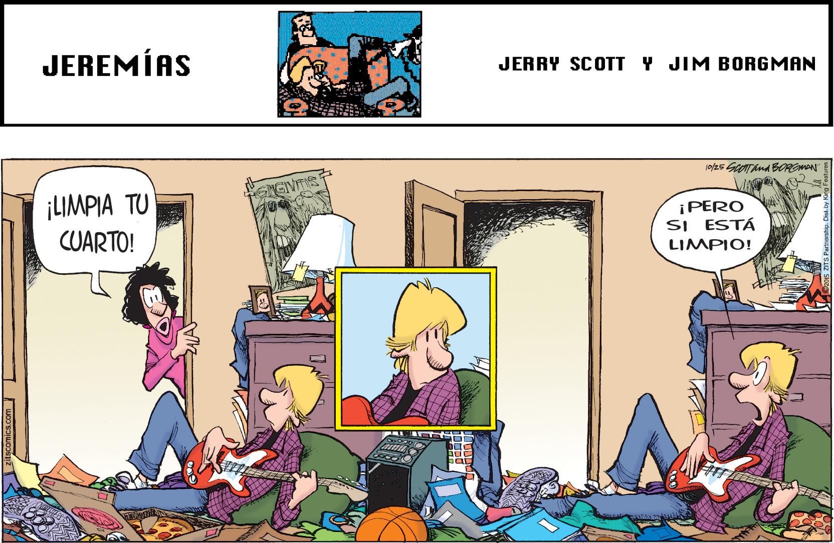 People OCR: JEREMÍAS JERRY SCOTT Y JIM BORGMAN 10/25 GeOTAnd BORGMAN ¡LIMPIA TU CUARTO! ¡PERO SI ESTÁ LIMPIO! JEREMÍAS JERRY SCOTT Y JIM BORGMAN 10/25 GeOTAnd BORGMAN ¡LIMPIA TU CUARTO! ¡PERO SI ESTÁ LIMPIO!
