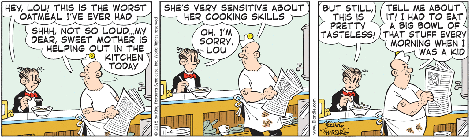 Illustration OCR: HEYLOU! THIS IS THE WORST OATMÉAL I'VE EVER HAD TELL ME ABOUT IT! I HAD TO EAT A BIG BOWL OF TASTELESS!THAT STUFF EVERY MORNING WHEN I WAS A KID SHE'S VERY SENSITIVE ABOUT HER COOKING SKILLS BUT STILLTHIS IS PRETTY SHHHNOT SO LOU.MY DEARSWEET MOTHER IS HÉLPING OUT IN THE KITCHEN TODAY OHI'M SORRYLOU MARSHAE HEYLOU! THIS IS THE WORST OATMÉAL I'VE EVER HAD TELL ME ABOUT IT! I HAD TO EAT A BIG BOWL OF TASTELESS!THAT STUFF EVERY MORNING WHEN I WAS A KID SHE'S VERY SENSITIVE ABOUT HER COOKING SKILLS BUT STILLTHIS IS PRETTY SHHHNOT SO LOU.MY DEARSWEET MOTHER IS HÉLPING OUT IN THE KITCHEN TODAY OHI'M SORRYLOU MARSHAE
