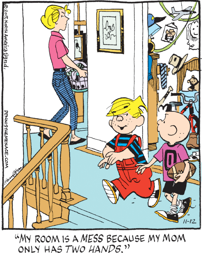 Happy OCR: Il-12 "MY ROOM IS A MESS BECAUSE MY MOM ONLY HAS TWO HANDS.) O2015NORTH AMerca Synd. DENNISTHEMENACE.COM Il-12 "MY ROOM IS A MESS BECAUSE MY MOM ONLY HAS TWO HANDS.) O2015NORTH AMerca Synd. DENNISTHEMENACE.COM