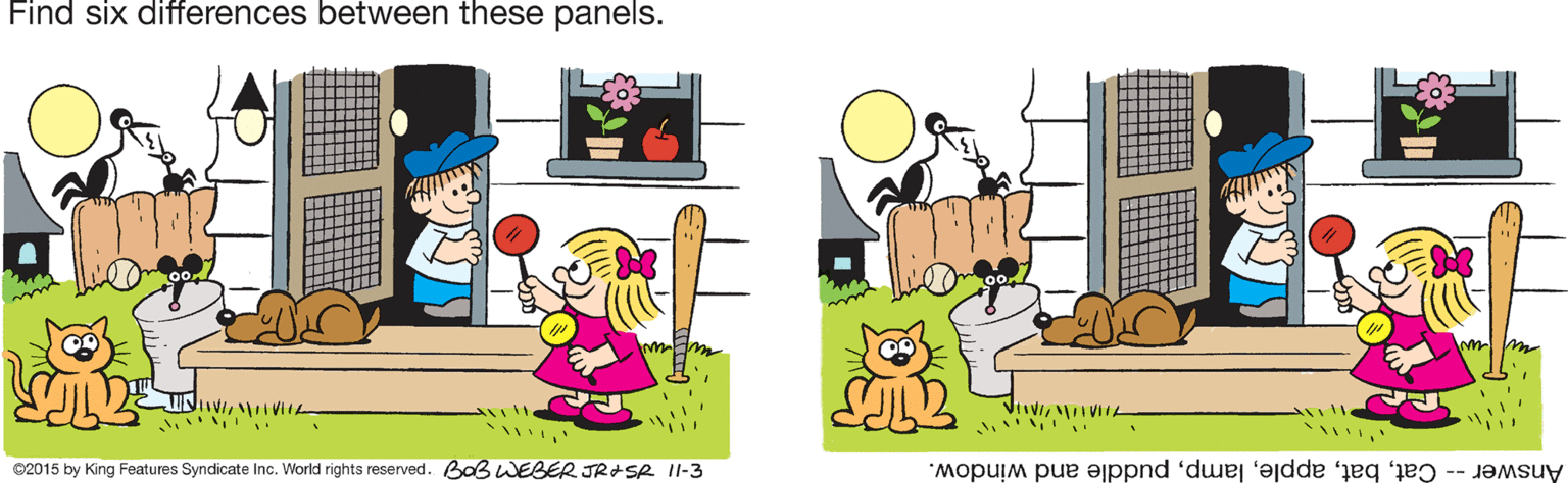 Happy OCR: Find six differences between these panels. ©2015 by King Features Syndicate Inc. World rights reserved. Baß WEBER JRISR 11-3 Answer -- Catpuddle and window. Find six differences between these panels. ©2015 by King Features Syndicate Inc. World rights reserved. Baß WEBER JRISR 11-3 Answer -- Catpuddle and window.