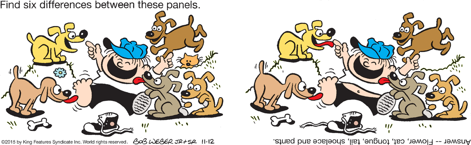 Art OCR: Find six differences between these panels. ?. ?? ©2015 by King Features Syndicate Inc. World rights reserved. BaB WEBER JRISR II-12 Answer -- Flowershoelace and pants. Find six differences between these panels. ? . ? ? ©2015 by King Features Syndicate Inc. World rights reserved. BaB WEBER JRISR II-12 Answer -- Flowershoelace and pants.