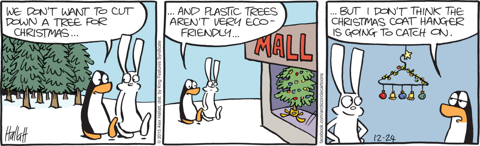 Fiction OCR: WE DON'T WANT TO CUT DOWN A TREE FOR CHRISTMAS.. AND PLASTIC TREES AREN'T VERY ECO- FRIENDLY.. ... BUT I DON'T THINK THE CHRISTMAS COAT HANGER IS GONG TO CATCH ON. .. MALL Hallat 12-24 WE DON'T WANT TO CUT DOWN A TREE FOR CHRISTMAS.. AND PLASTIC TREES AREN'T VERY ECO- FRIENDLY.. ... BUT I DON'T THINK THE CHRISTMAS COAT HANGER IS GONG TO CATCH ON. .. MALL Hallat 12-24