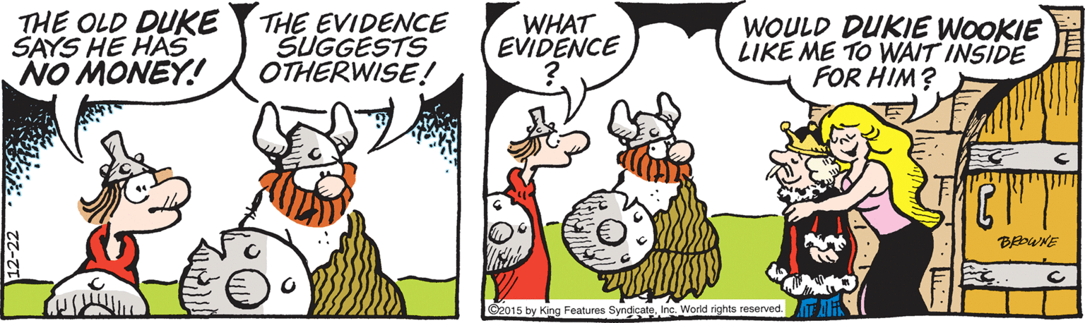 Animated cartoon OCR: THE OLD DUKE SAYS HE HÁS NO MONEY! THE EVIDENCE SUGGESTS OTHERWISE! WHAT EVIDENCE WOULD DUKIE WOOKIE LIKE ME TO WAIT INSIDE FOR HIM? BEDWNE ©2015 by King Features SyndicateInc. World rights reserved. THE OLD DUKE SAYS HE HÁS NO MONEY! THE EVIDENCE SUGGESTS OTHERWISE! WHAT EVIDENCE WOULD DUKIE WOOKIE LIKE ME TO WAIT INSIDE FOR HIM? BEDWNE ©2015 by King Features SyndicateInc. World rights reserved.