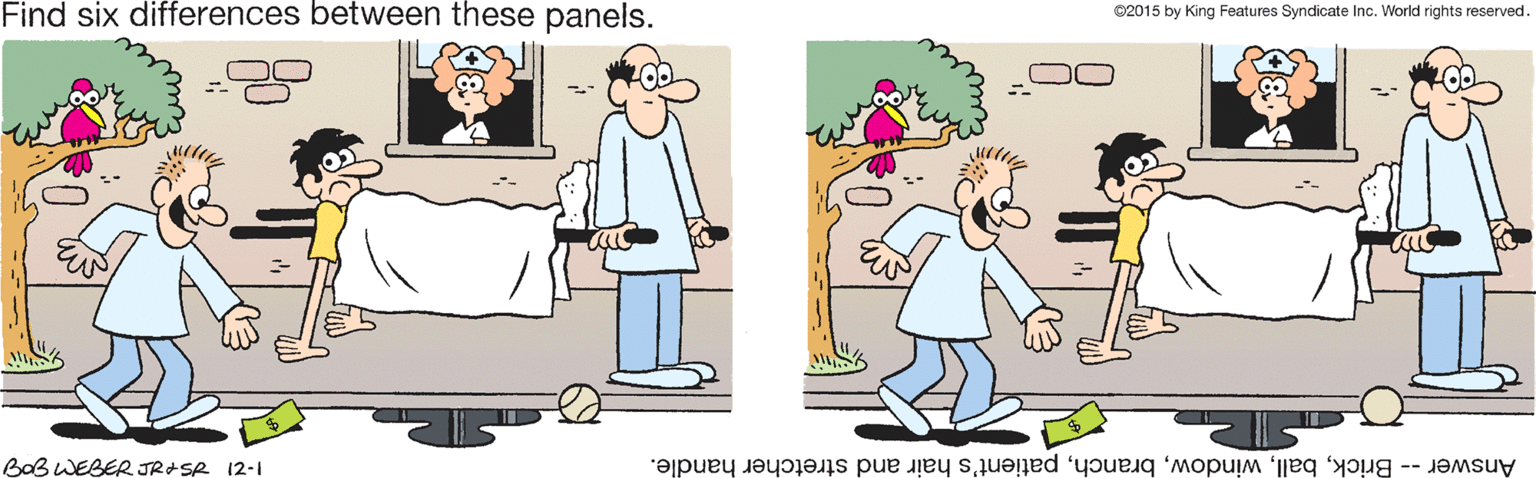 Sharing OCR: Find six differences between these panels. e2015 by King Features Syndicate Inc. World rights reserved. BaB WEBER JRASR 12-I Answer -- Brickpatient's hair and stretcher handle. Find six differences between these panels. e2015 by King Features Syndicate Inc. World rights reserved. BaB WEBER JRASR 12-I Answer -- Brickpatient's hair and stretcher handle.