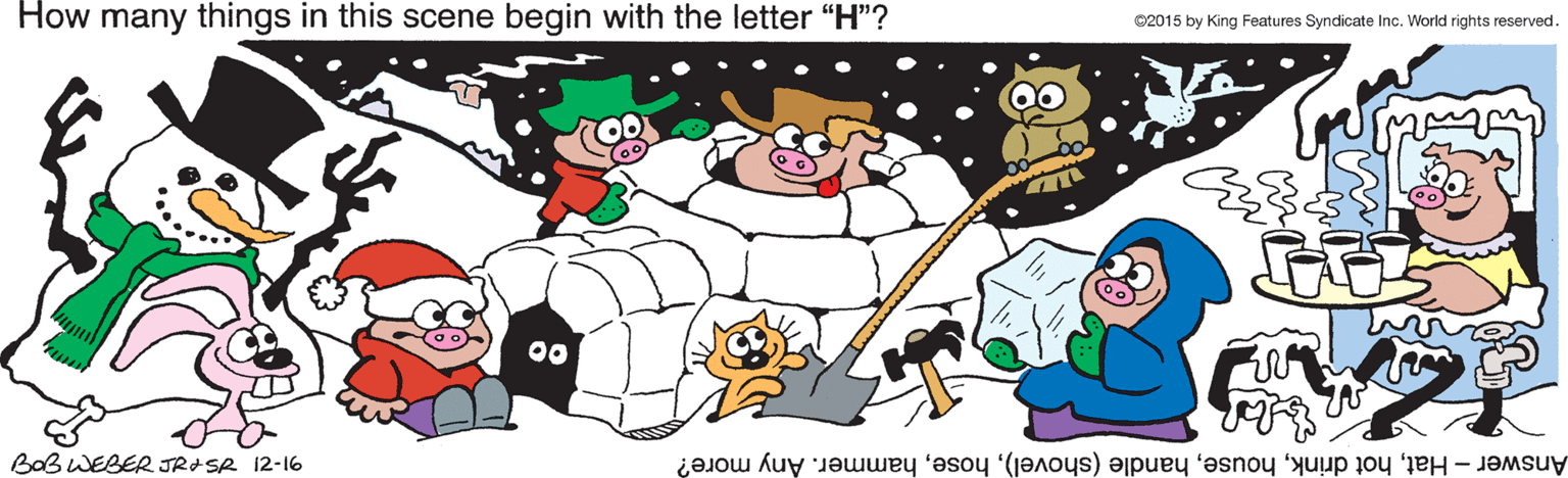 Toy OCR: How many things in this scene begin with the letter "H"? ©2015 by King Features Syndicate Inc. World rights reserved. 00 BOBWEBER JRISR 12-16 Answer-Hathammer. Any more? How many things in this scene begin with the letter "H"? ©2015 by King Features Syndicate Inc. World rights reserved. 00 BOBWEBER JRISR 12-16 Answer-Hathot drinkhandle (shovel)hammer. Any more?