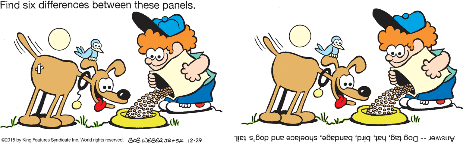Art OCR: Find six differences between these panels. (P Answer -- Dog tagshoelace and dog's tail. ©2015 by King Features Syndicate Inc. World rights reserved. Baß WEBERJRASR 12-29 Find six differences between these panels. (P Answer -- Dog tagshoelace and dog's tail. ©2015 by King Features Syndicate Inc. World rights reserved. Baß WEBERJRASR 12-29