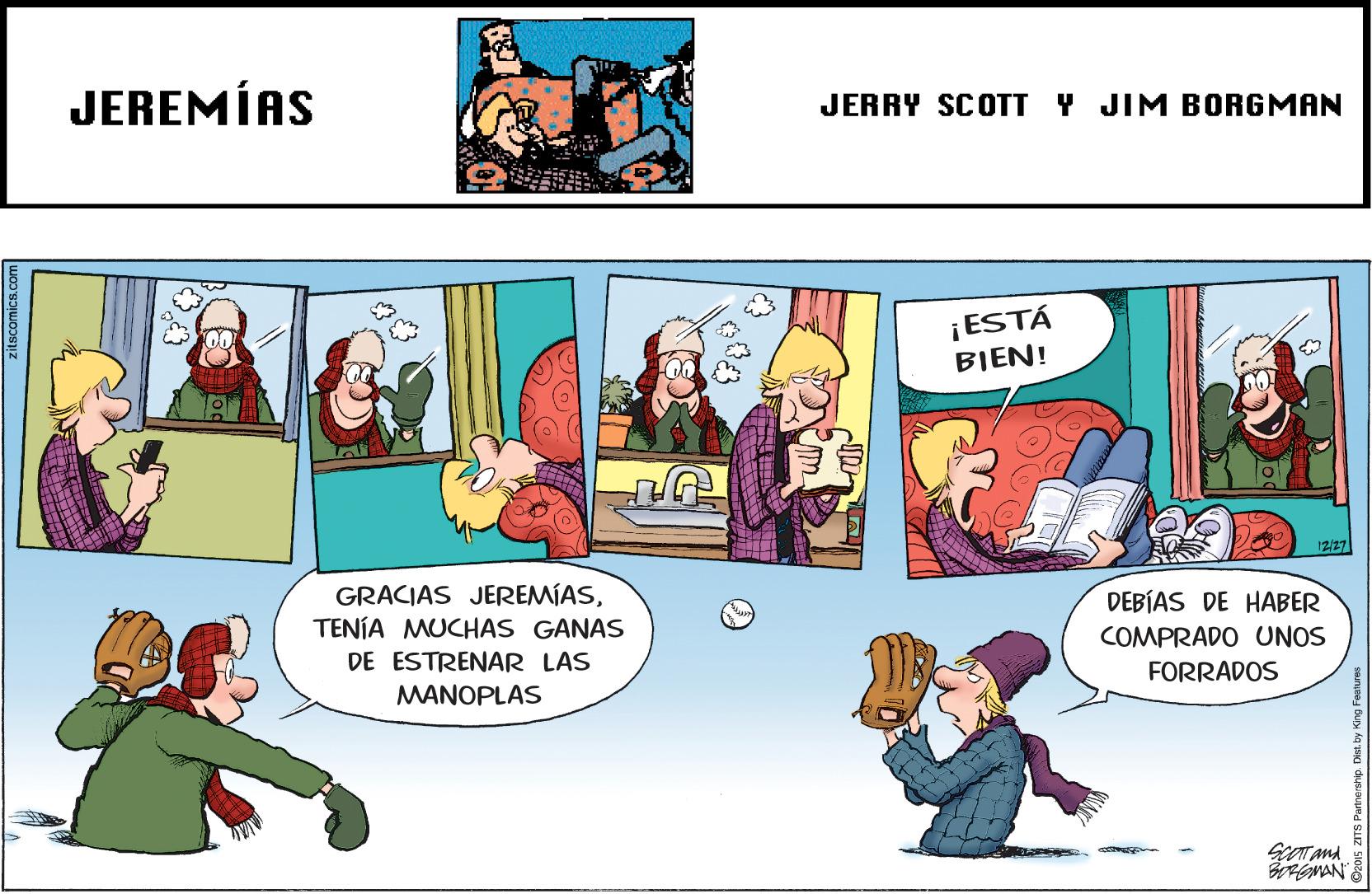 Conversation OCR: JEREMÍAS JERRY SCOTT Y JIM BORGMAN ¡ ESTÁ BIEN! 2/27 GRACIAS JEREMÍASTENÍA MUCHAS GANAS DEBÍAS DE HABER DE ESTRENAR LAS COMPRADO UNOS MANOPLAS FORRADOS JEREMÍAS JERRY SCOTT Y JIM BORGMAN ¡ ESTÁ BIEN! 2/27 GRACIAS JEREMÍASTENÍA MUCHAS GANAS DEBÍAS DE HABER DE ESTRENAR LAS COMPRADO UNOS MANOPLAS FORRADOS