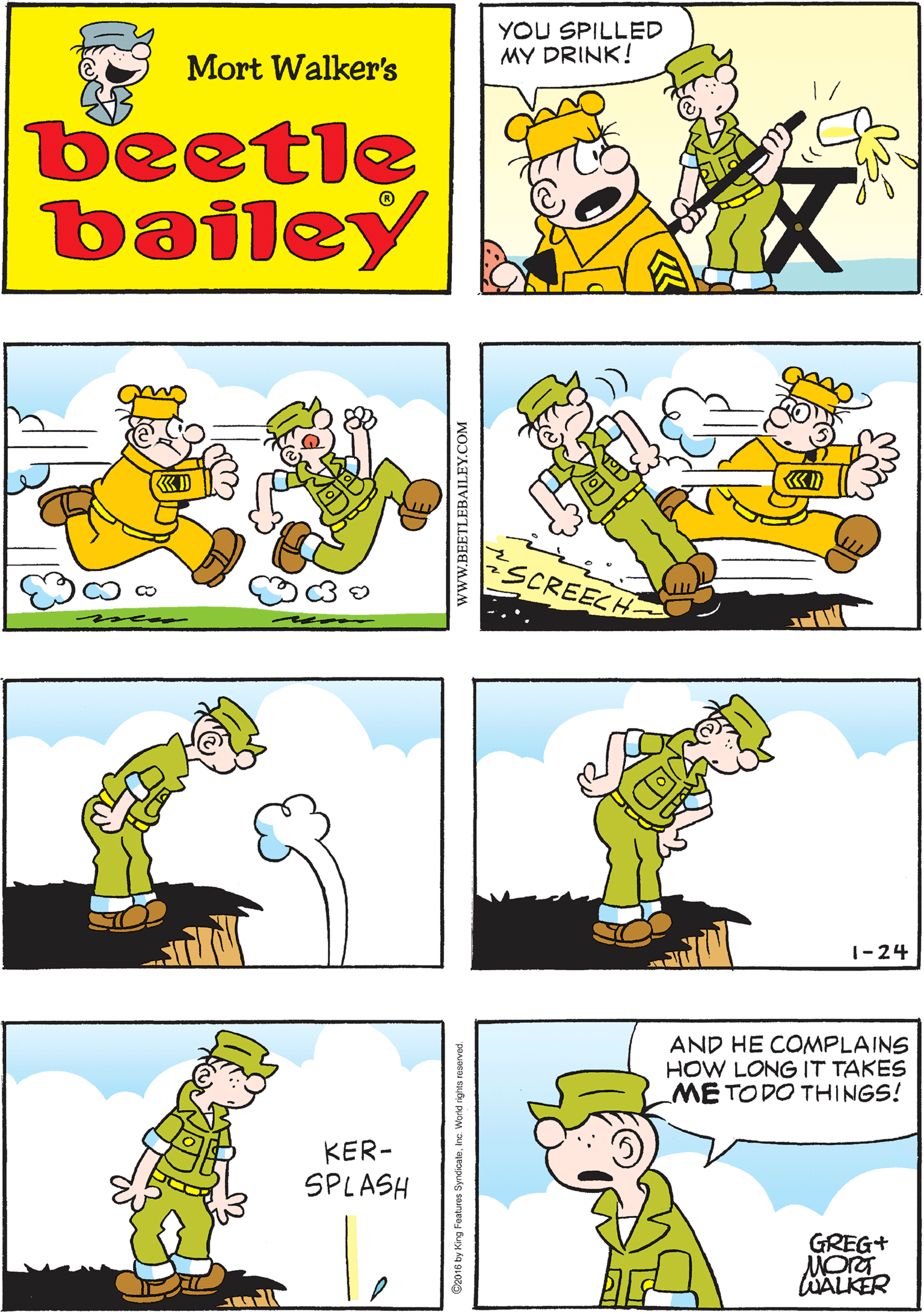 Art OCR: YOU SPILLED MY DRINK! GW ! ? Mort Walker's beetle bailey SCREECH AND HE COMPLAINS HOW LONG IT TAKES ME TODO THINGS! KER- SPLASH GREG+ WALKER 1-24 wwW.BEETLEBAILEY.COM YOU SPILLED MY DRINK! GW ! ? Mort Walker's beetle bailey SCREECH AND HE COMPLAINS HOW LONG IT TAKES ME TODO THINGS! KER- SPLASH GREG+ WALKER 1-24 wwW.BEETLEBAILEY.COM