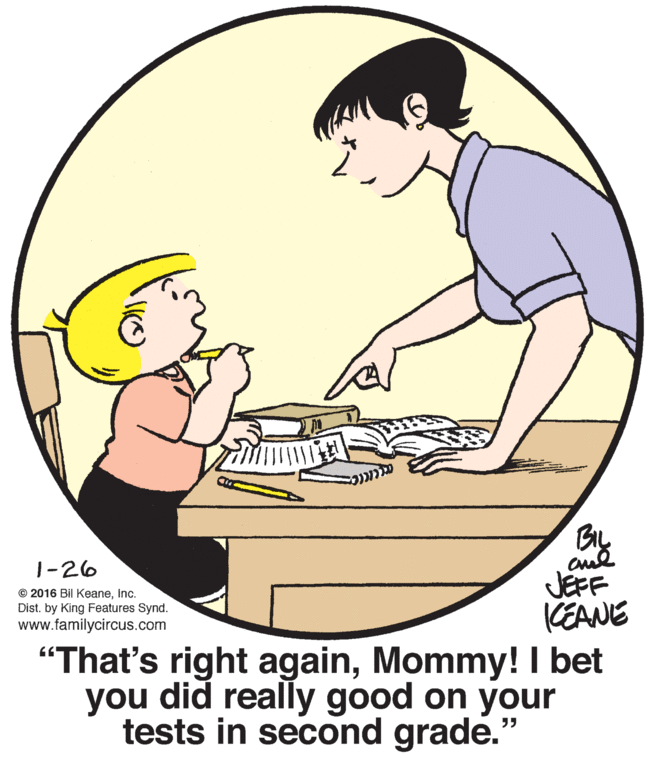 Happy OCR: By 1-26 JEFF CEANE “That's right againMommy! I bet you did really good on your tests in second grade." © 2016 Bil KeaneInc. Dist. by King Features Synd. www.familycircus.com By 1-26 JEFF CEANE “That's right againMommy! I bet you did really good on your tests in second grade." © 2016 Bil KeaneInc. Dist. by King Features Synd. www.familycircus.com