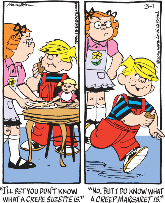 Interaction OCR: 3-1 "ILL BET YOU DONT KNOW WHAT A CREPE SUZETTE IS." ACREEPMARGARET IS." "No. BUT I DO KNOW WHAT DENNISTHEMENACE.COM 3-1 "ILL BET YOU DONT KNOW WHAT A CREPE SUZETTE IS." ACREEPMARGARET IS." "No. BUT I DO KNOW WHAT DENNISTHEMENACE.COM