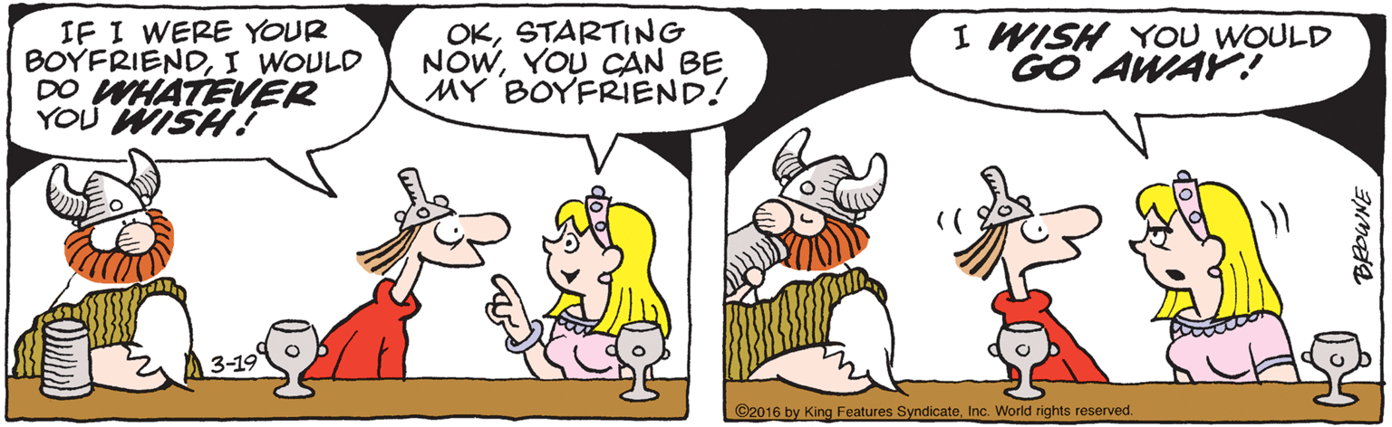 Font OCR: IF I WERE YOUR BOYFRIENDI WOULD DO WHATEVER YOU WISH! OKSTARTING NOWYOU CAN BE MY BOYFRIEND! I WISH YOU WOULD GO AWAY! 3-19 ©2016 by King Features SyndicateInc. World rights reserved. IF I WERE YOUR BOYFRIENDI WOULD DO WHATEVER YOU WISH! OKSTARTING NOWYOU CAN BE MY BOYFRIEND! I WISH YOU WOULD GO AWAY! 3-19 ©2016 by King Features SyndicateInc. World rights reserved.