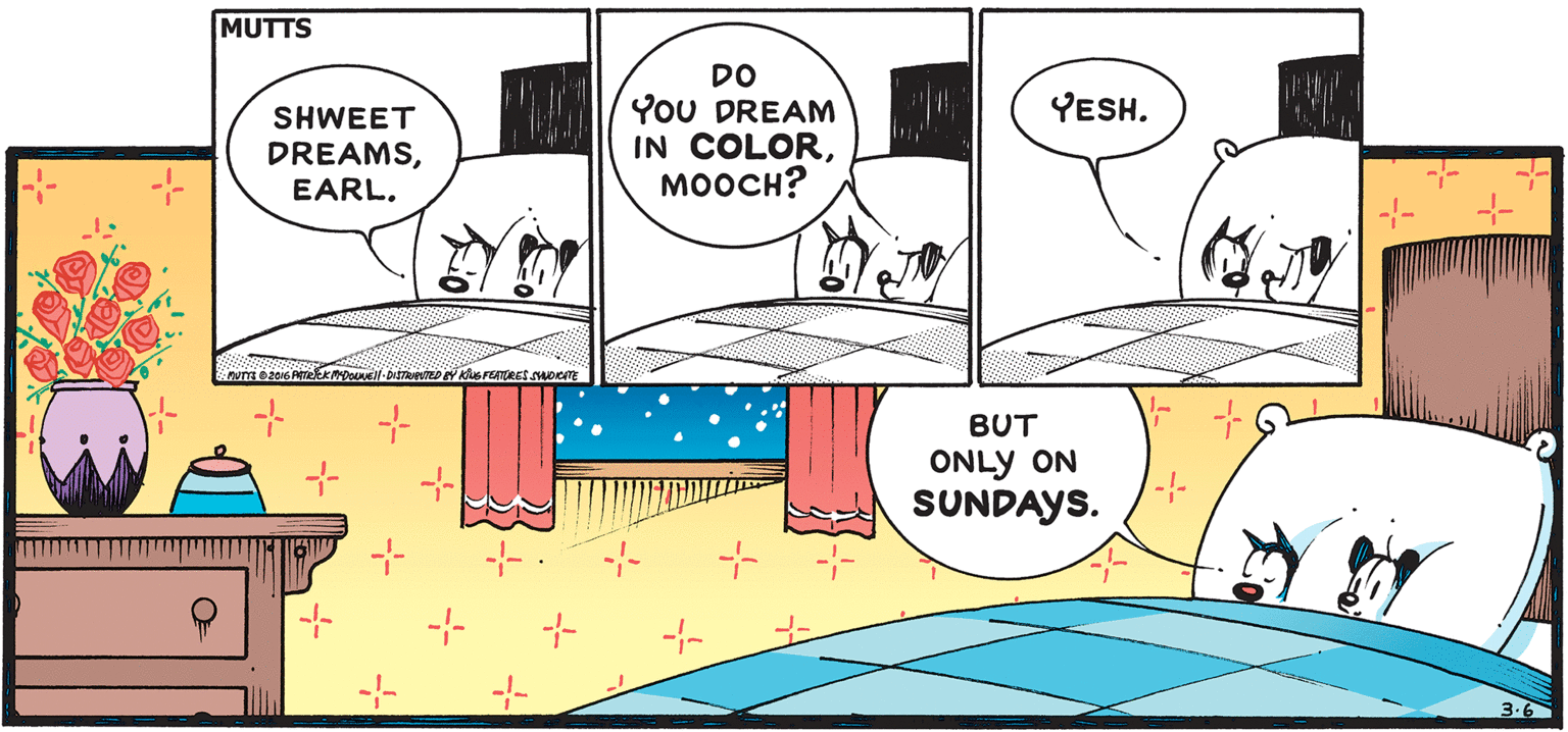 Illustration OCR: MUTTS DO YoU DREAM IN COLOR?????? SHWEET YESH. DREAMSEARL. BUT ONLY ON SUNDAYS. MUTTS DO YoU DREAM IN COLOR?????? SHWEET YESH. DREAMSEARL. BUT ONLY ON SUNDAYS.