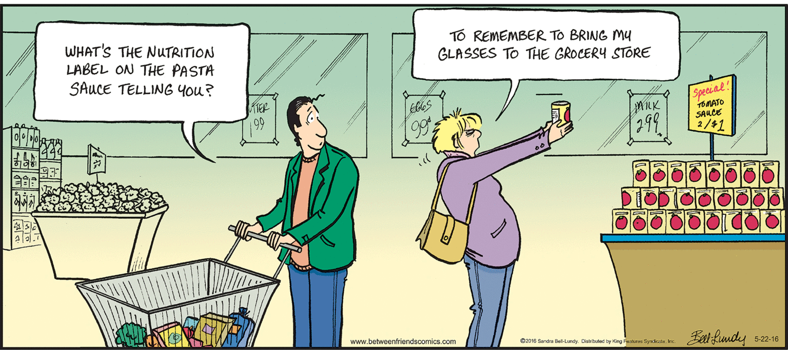 Animation OCR: WHAT'S THE NUTRITION LABEL ON THE PASTA TO REMEMBER TO BRING M4 GLASSES TO THE GROCERY STORE SAUCE TELLING You? KTER Special TOMATO SAUCE 2/41 Eles 299 DIODI www.betweenfriendscomics.com Bat fundey C2016 Sandra Bel-Lundy. Distrbuted ty King Faolures Syndiate. Inc 5-22-16 WHAT'S THE NUTRITION LABEL ON THE PASTA TO REMEMBER TO BRING M4 GLASSES TO THE GROCERY STORE SAUCE TELLING You? KTER Special TOMATO SAUCE 2/41 Eles 299 DIODI www.betweenfriendscomics.com Bat fundey C2016 Sandra Bel-Lundy. Distrbuted ty King Faolures Syndiate. Inc 5-22-16