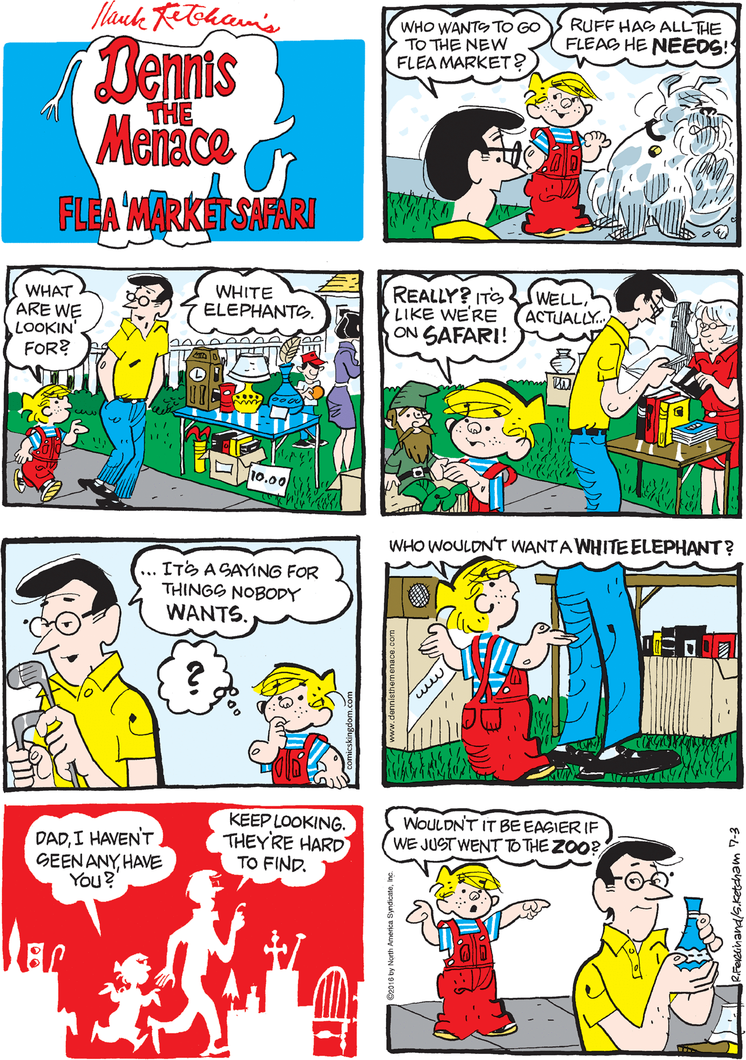 Comic book OCR: flauk Rtoham's WHO WANTO TO GO TO THE NEW FLEA MARKET? RUFF HAS ALLTHE FLEAS HE NEEDS! Bennis Menace FLEA MARKETSAAARI THE WHAT ARE WE LOOKIN FOR? WHITE ELEPHANTS. REALLY? ITS LIKE WE'RE ON SAFARI! WELL(ACTUALLY. ITS ASAYING FOR THINGS NOBODY WANTS. b00 0000 0 J10.00 KEEP LOOKING. THEYRE HARD TO FIND. WOULDNT IT BEEASIER IF WE JUST WENT TO THE ZOO? WHO WOULDNT WANTA WHITEELEPHANT? DADI HAVEN'T GEEN ANYHAVE You? E-4 meypars/puenm flauk Rtoham's WHO WANTO TO GO TO THE NEW FLEA MARKET? RUFF HAS ALLTHE FLEAS HE NEEDS! Bennis Menace FLEA MARKETSAAARI THE WHAT ARE WE LOOKIN FOR? WHITE ELEPHANTS. REALLY? ITS LIKE WE'RE ON SAFARI! WELL(ACTUALLY. ITS ASAYING FOR THINGS NOBODY WANTS. b00 0000 0 J10.00 KEEP LOOKING. THEYRE HARD TO FIND. WOULDNT IT BEEASIER IF WE JUST WENT TO THE ZOO? WHO WOULDNT WANTA WHITEELEPHANT? DADI HAVEN'T GEEN ANYHAVE You? E-4 meypars/puenm
