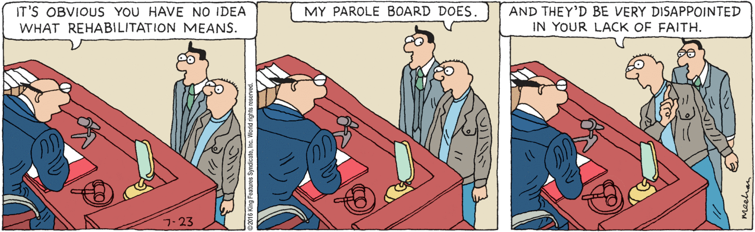 Fiction OCR: IT'S OBVIOUS YOU HAVE NO IDEA WHAT REHABILITATION MEANS. MY PAROLE BOARD DOES AND THEY'D BE VERY DISAPPOINTED IN YOUR LACK OF FAITH. 7-23 IT'S OBVIOUS YOU HAVE NO IDEA WHAT REHABILITATION MEANS. MY PAROLE BOARD DOES AND THEY'D BE VERY DISAPPOINTED IN YOUR LACK OF FAITH. 7-23