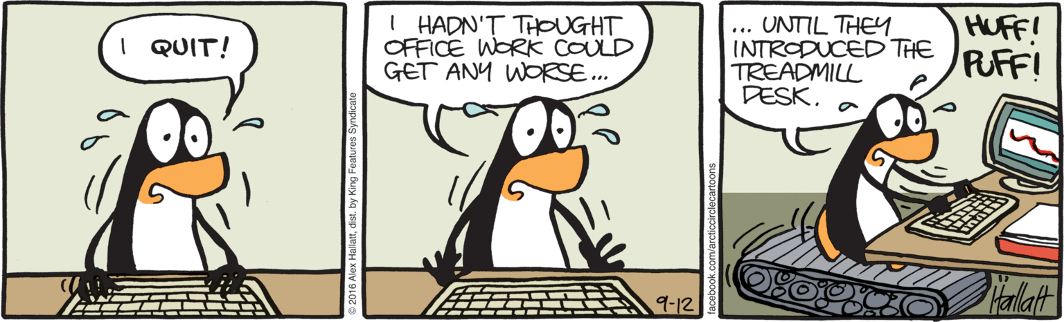 Illustration OCR: I HADN'T THOUGHT OFFICE WORK COULD GET ANY WORSE.. UNTIL THEY INTRODUCED THE TREADMILL DESK. HUFF! PUFF! I QUIT! alat 9-12 I HADN'T THOUGHT OFFICE WORK COULD GET ANY WORSE.. UNTIL THEY INTRODUCED THE TREADMILL DESK. HUFF! PUFF! I QUIT! alat 9-12