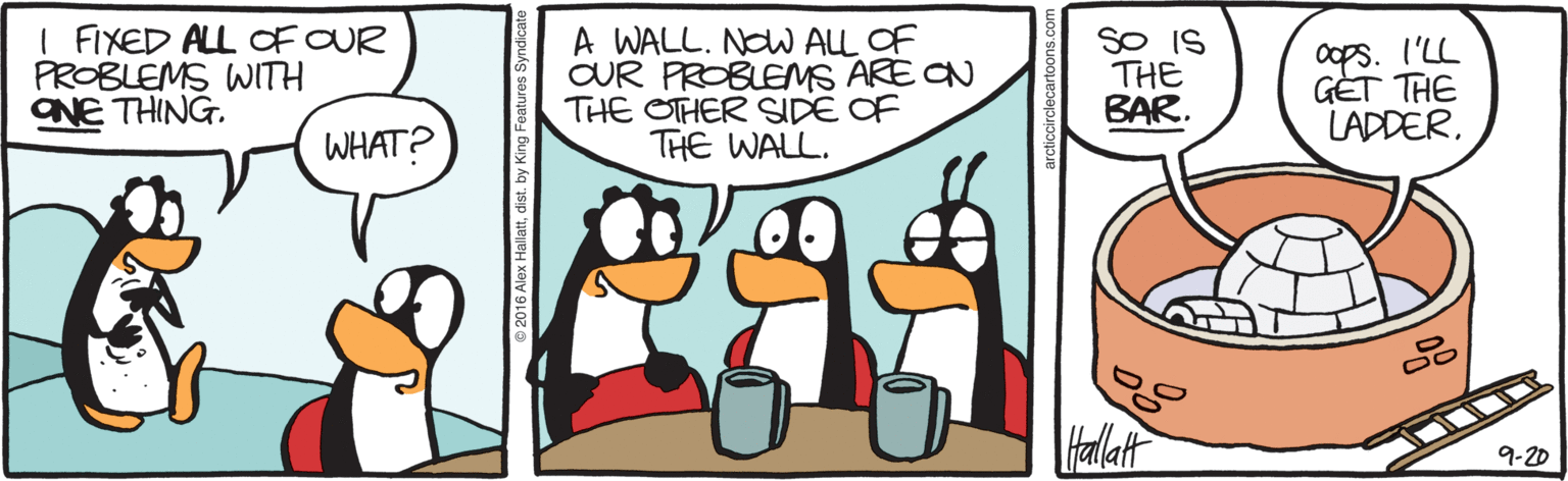Drawing OCR: I FIXED ALL OF OUR PROBLEMS WITH ONE THING. A WALL. NOW ALL OF OUR PROBLEMS ARE ON THE OTHER SIDE OF THE WALL. SO IS THE BAR. Oops. I'LL GET THE LADDERWHAT? 9-20 I FIXED ALL OF OUR PROBLEMS WITH ONE THING. A WALL. NOW ALL OF OUR PROBLEMS ARE ON THE OTHER SIDE OF THE WALL. SO IS THE BAR. Oops. I'LL GET THE LADDERWHAT? 9-20