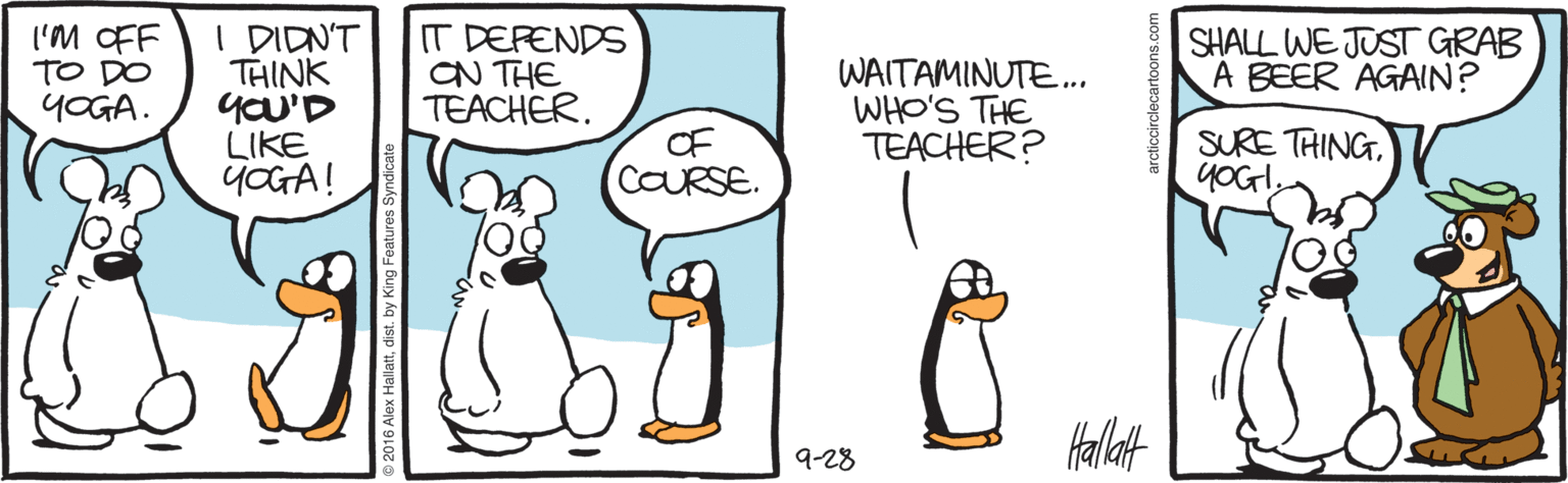 Bird OCR: I'M OFF TO DO YOGA. I DIDN'T THINK yoU'D LIKE YOGA! IT DEPENDS ON THE TEACHER. SHALL WE JUST GRAB A BEER AGAIN? WAITAMINUTE.. WHO'S THE TEACHER? SURE THINGOF COURSE. 9-28 clecartoons.com I'M OFF TO DO YOGA. I DIDN'T THINK yoU'D LIKE YOGA! IT DEPENDS ON THE TEACHER. SHALL WE JUST GRAB A BEER AGAIN? WAITAMINUTE.. WHO'S THE TEACHER? SURE THINGOF COURSE. 9-28 clecartoons.com