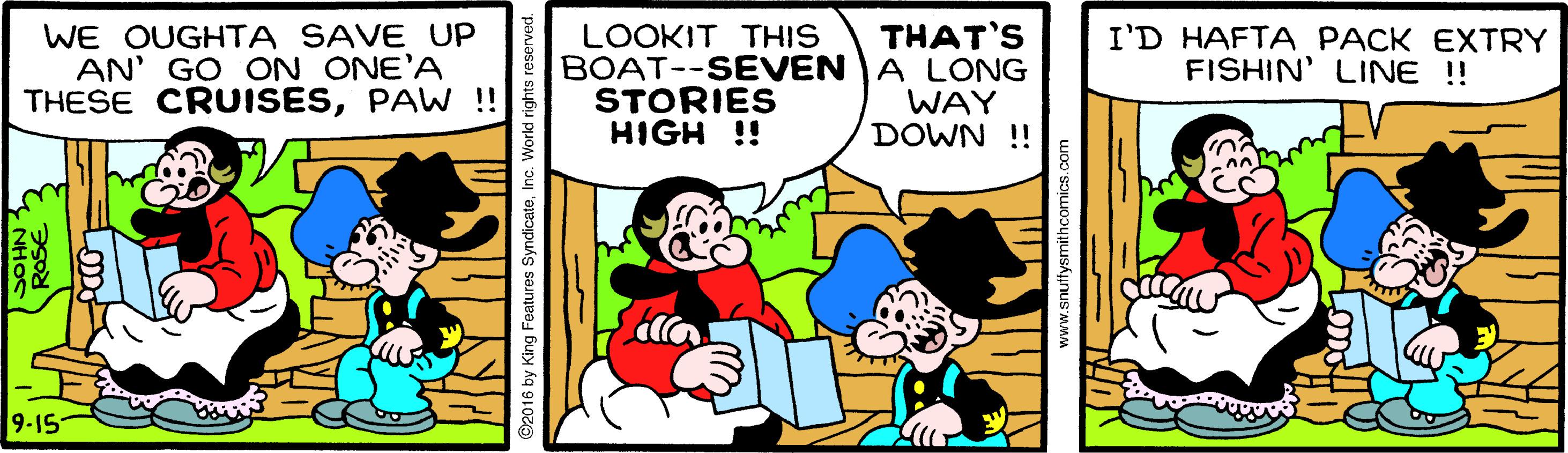 Publication OCR: WE OUGHTA SAVE UP AN' GO ON ONE'A THESE CRUISESPAW !! LOOKIT THIS BOAT--SEVEN A LONG STORIES HIGH !! THAT'S I'D HAFTA PACK EXTRY FISHIN' LINE ! WAY DOWN ! 9-15 by King Features SyndicateInc. World rights WE OUGHTA SAVE UP AN' GO ON ONE'A THESE CRUISESPAW !! LOOKIT THIS BOAT--SEVEN A LONG STORIES HIGH !! THAT'S I'D HAFTA PACK EXTRY FISHIN' LINE ! WAY DOWN ! 9-15 by King Features SyndicateInc. World rights