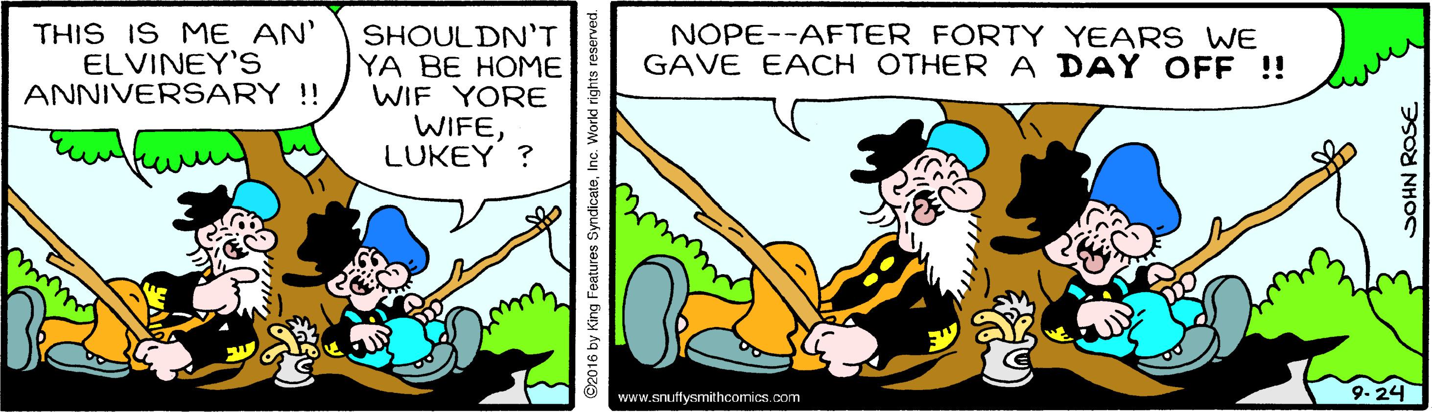 Line OCR: THIS IS ME AN' ELVINEY'S ANNIVERSARY !! SHOULDN'T YA BE HOME WIF YORE WIFELUKEY ? NOPE--AFTER FORTY YEARS WE GAVE EACH OTHER A DAY OFF !! ww www.snuffysmithcomics.com 9-24 ©2016 by King Features SyndicateI SOHN ROSE THIS IS ME AN' ELVINEY'S ANNIVERSARY !! SHOULDN'T YA BE HOME WIF YORE WIFELUKEY ? NOPE--AFTER FORTY YEARS WE GAVE EACH OTHER A DAY OFF !! ww www.snuffysmithcomics.com 9-24 ©2016 by King Features SyndicateI SOHN ROSE