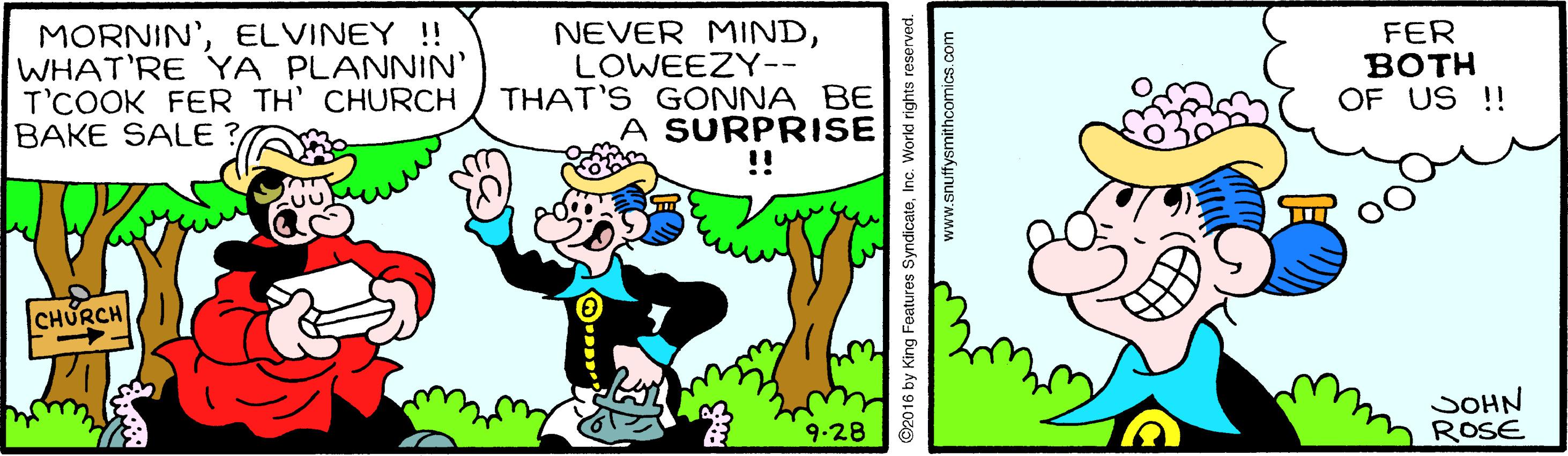 Font OCR: MORNIN'ELVINEY !! WHAT'RE YA PLANNIN' T'COOK FER TH' CHURCH BAKE SALE NEVER MINDLOWEEZY-- THAT'S GONNA BE A SURPRISE !! FER ???H OF US !! CHURCH SOHN ROSE 9-28 O2016 by King Features SyndicateInc. World rights reserved. www.snuffysmithcomics.com MORNIN'ELVINEY !! WHAT'RE YA PLANNIN' T'COOK FER TH' CHURCH BAKE SALE NEVER MINDLOWEEZY-- THAT'S GONNA BE A SURPRISE !! FER ???H OF US !! CHURCH SOHN ROSE 9-28 O2016 by King Features SyndicateInc. World rights reserved. www.snuffysmithcomics.com