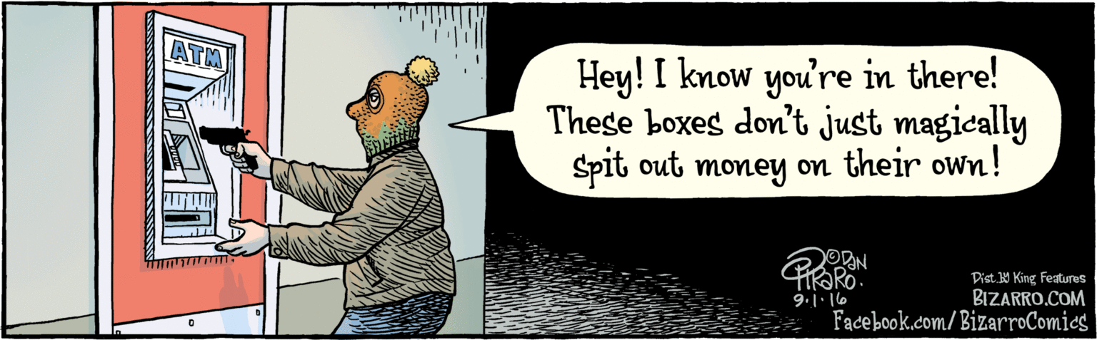Rectangle OCR: BIZARRO.COM Facebook.com/BizarroComies Dist Y King Feaures Hey! I know you're in there! These boxes don't just magically Spit out money on their own! 9.1. 16 ATM BIZARRO.COM Facebook.com/BizarroComies Dist Y King Feaures Hey! I know you're in there! These boxes don't just magically Spit out money on their own! 9.1. 16 ATM