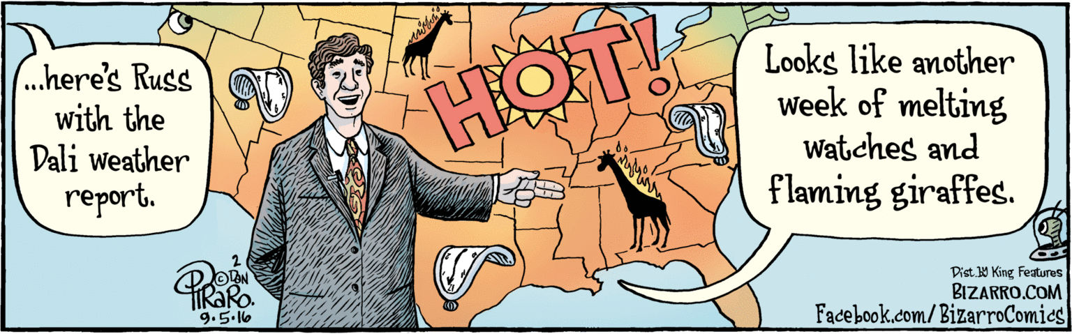 Thumb OCR: . here's Russ with the Dali weather report. Looks like another Week of melting Watches and flaming giraffes. HOT! OVAN 9.5.16 | BIZARRO.COM Fadebook.com/BizarroComics Dist Y King Features . here's Russ with the Dali weather report. Looks like another Week of melting Watches and flaming giraffes. HOT! OVAN 9.5.16 | BIZARRO.COM Fadebook.com/BizarroComics Dist Y King Features