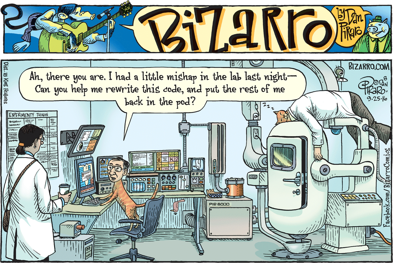 Font OCR: BIZARRO.COM Ahthere you are. I had a little mishap in the lab last night- Can you help me rewrite this code and put the rest of me back in the pod? OVAN RARO 9.25-6 EXPERIMENTY THINGS PIE 6000 Dist.y King Features Facebook.com/BizarroComics BIZARRO.COM Ahthere you are. I had a little mishap in the lab last night- Can you help me rewrite this code and put the rest of me back in the pod? OVAN RARO 9.25-6 EXPERIMENTY THINGS PIE 6000 Dist.y King Features Facebook.com/BizarroComics