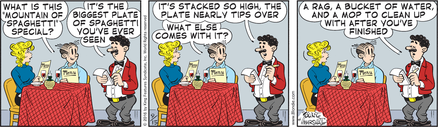 Fictional character OCR: IT'S STACKED SO HIGHTHE PLATE NEARLY TIPS OVER WHAT IS THIS "MOUNTAIN OF 7SPAGHETTI" SPECIAL? IT'S THE BIGGEST PLATE OF SPAGHETTI YOU'VE EVER (SEEN A RAGAND A MOP TO CLEAN UP WITH AFTER YOU'VE FINISHED WHAT ELSE COMES WITH IT? Menu Menu Menu FMARSAL IT'S STACKED SO HIGHTHE PLATE NEARLY TIPS OVER WHAT IS THIS "MOUNTAIN OF 7SPAGHETTI" SPECIAL? IT'S THE BIGGEST PLATE OF SPAGHETTI YOU'VE EVER (SEEN A RAGA BUCKET OF WATERAND A MOP TO CLEAN UP WITH AFTER YOU'VE FINISHED WHAT ELSE COMES WITH IT? Menu Menu Menu FMARSAL