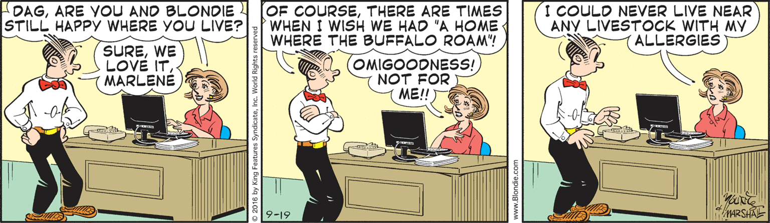 Fictional character OCR: DAGARE YOU AND BLONDIE STILL HAPPY WHERE YOU LIVE? OF COURSETHERE ARE TIMES WHEN I WISH WE HAD "A HOME WHERE THE BUFFALO ROAM"! I COULD NEVER LIVE NEAR ANY LIVESTOCK WITH MY ALLERGIES SUREWE LOVÉ ITMARLENE (OMIGOODNESS! NOT FOR ME!! MARSHAL 9-19 DAGARE YOU AND BLONDIE STILL HAPPY WHERE YOU LIVE? OF COURSETHERE ARE TIMES WHEN I WISH WE HAD "A HOME WHERE THE BUFFALO ROAM"! I COULD NEVER LIVE NEAR ANY LIVESTOCK WITH MY ALLERGIES SUREWE LOVÉ ITMARLENE (OMIGOODNESS! NOT FOR ME!! MARSHAL 9-19