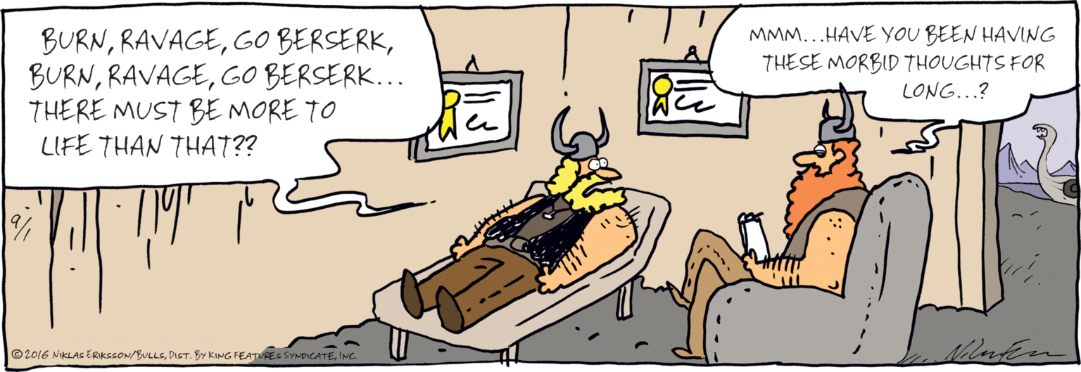 Drawing OCR: BURNGO BERSERK... THERE MUST BE MORE TO LIFE THAN THAT?? MMM...HAVE YOU BEEN HAVING THESE MORBID THOUGHTS FOR LONG...? NilaEu © 2016 NIKLAS ERIKSSON/BULLSINC. BURNGO BERSERKGO BERSERK... THERE MUST BE MORE TO LIFE THAN THAT?? MMM...HAVE YOU BEEN HAVING THESE MORBID THOUGHTS FOR LONG...? NilaEu © 2016 NIKLAS ERIKSSON/BULLSDIST. BY KING FEATURES SYNDICATE