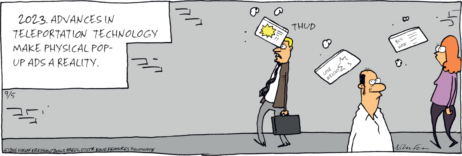 Drawing OCR: 2023. ADVANCES IN TELEPORTATION TECHNOLOGY MAKE PHYSICAL POP-UP ADS A REALITY. THUD BUY NOW LOSE WEIGHT S /5 Oz016 NIKLAS ERIKSON/BULIS PRESSDISTR KING FENURESYNpICATE 2023. ADVANCES IN TELEPORTATION TECHNOLOGY MAKE PHYSICAL POP-UP ADS A REALITY. THUD BUY NOW LOSE WEIGHT S /5 Oz016 NIKLAS ERIKSON/BULIS PRESSDISTR KING FENURESYNpICATE