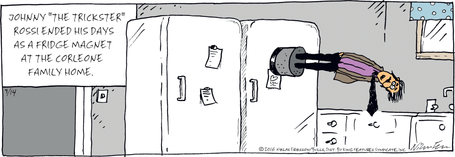 Handwriting OCR: JOHNNY "THE TRICKSTER" ROSSI ENDED HIS DAYS AS A FRIDGE MAGNET AT THE CORLEONE FAMILY HOME. 9/14 loro16 NIKLAS ERIKSSON/BULS PRESSASTR KIG FEATURES SYUDICATE JOHNNY "THE TRICKSTER" ROSSI ENDED HIS DAYS AS A FRIDGE MAGNET AT THE CORLEONE FAMILY HOME. 9/14 loro16 NIKLAS ERIKSSON/BULS PRESSASTR KIG FEATURES SYUDICATE