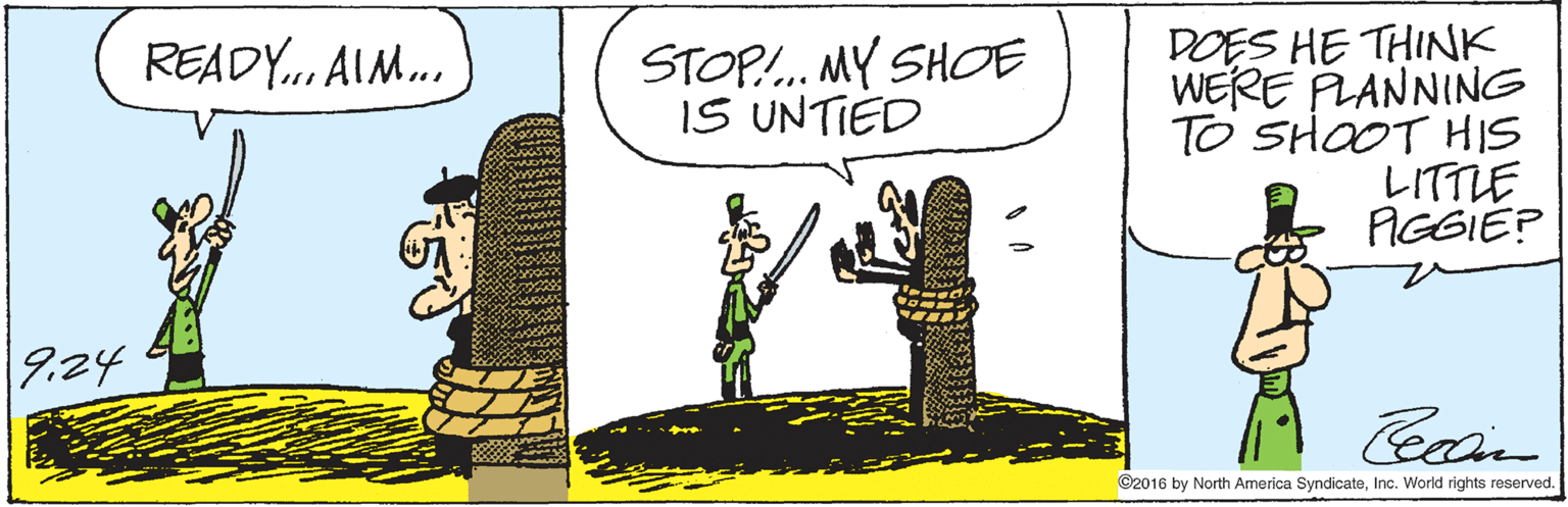 Drawing OCR: DOES HE THINK WERE PLANNING TO SHOOT HS ?ITTLE AIGGIÉP READY.. AIM. STOP!.. MY SHOE IS UNTIED 9.24 ©2016 by North America SyndicateInc. World rights reserved. DOES HE THINK WERE PLANNING TO SHOOT HS ? ITTLE AIGGIÉP READY.. AIM. STOP!.. MY SHOE IS UNTIED 9.24 ©2016 by North America SyndicateInc. World rights reserved.